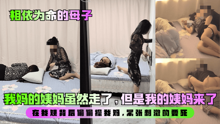 【相依为命的母子】我妈的姨妈虽然走了，但是我的姨妈来了！在我姨背后偷偷操我妈，紧张刺激的要死