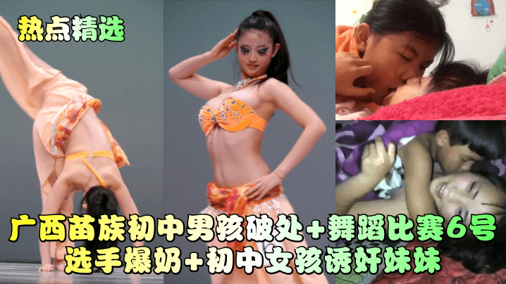 广西苗族c中男孩破处+舞蹈比赛6号选手爆奶+c中女孩诱奸妹妹