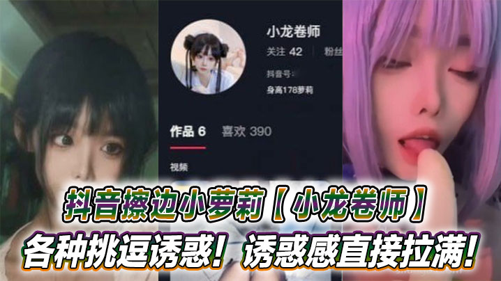 抖音擦边小萝莉【小龙卷师】各种挑逗诱惑！诱惑感直接拉满！