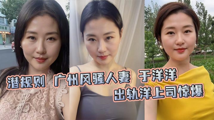 潜规则 广州风骚人妻 于洋洋 出轨洋上司惊爆 被带回家潜规则深喉毒龙按头狂吃巨屌 后入爆菊全程内射