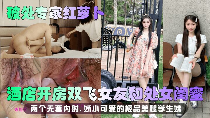 【破处专家红萝卜】酒店开房双飞女友和处女闺蜜，两个无套内射 娇小可爱的极品美腿学生妹